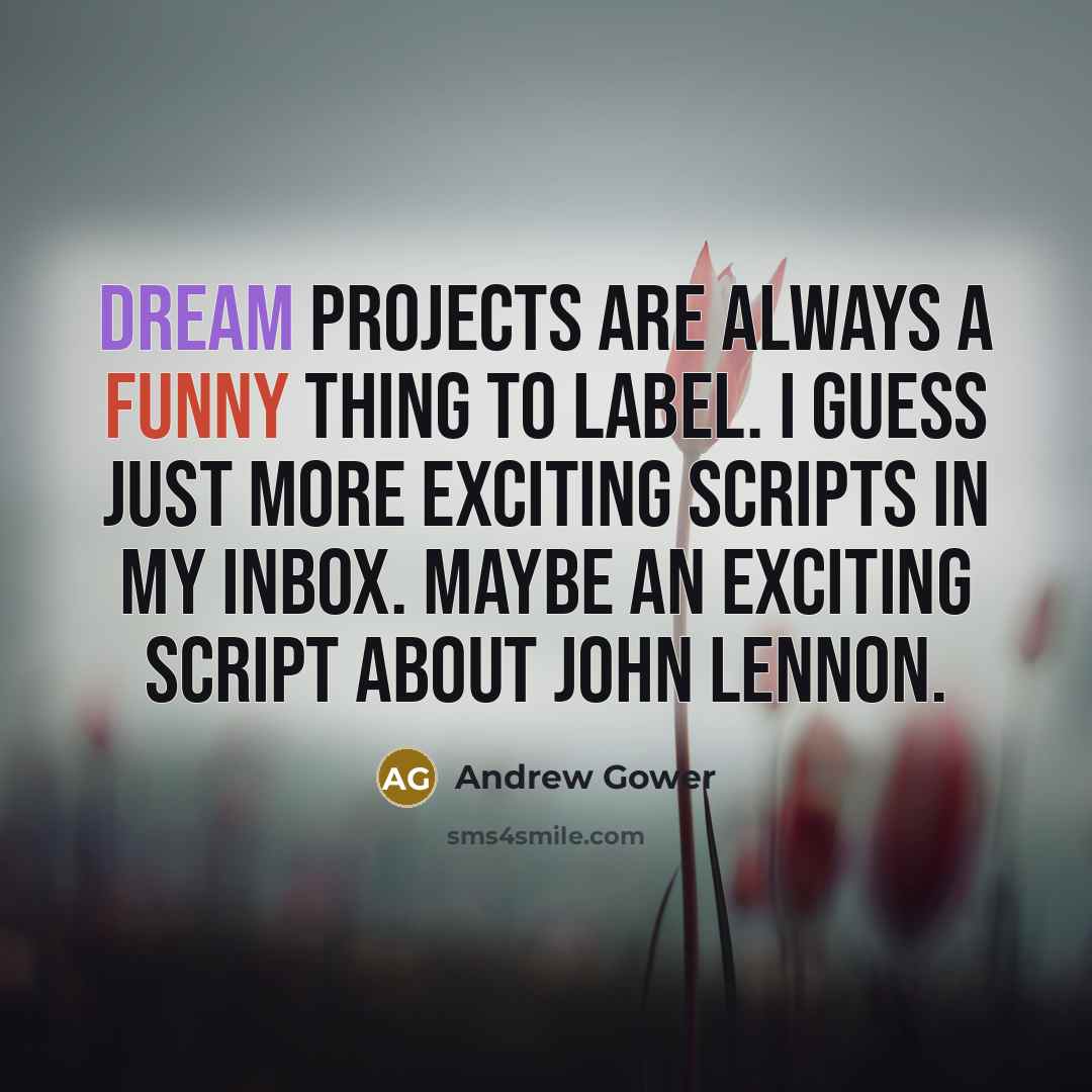 “Dream projects are always a funny thing to label. I guess just more exciting scripts in my inbox. Maybe an exciting script about John Lennon.” quote by Andrew Gower