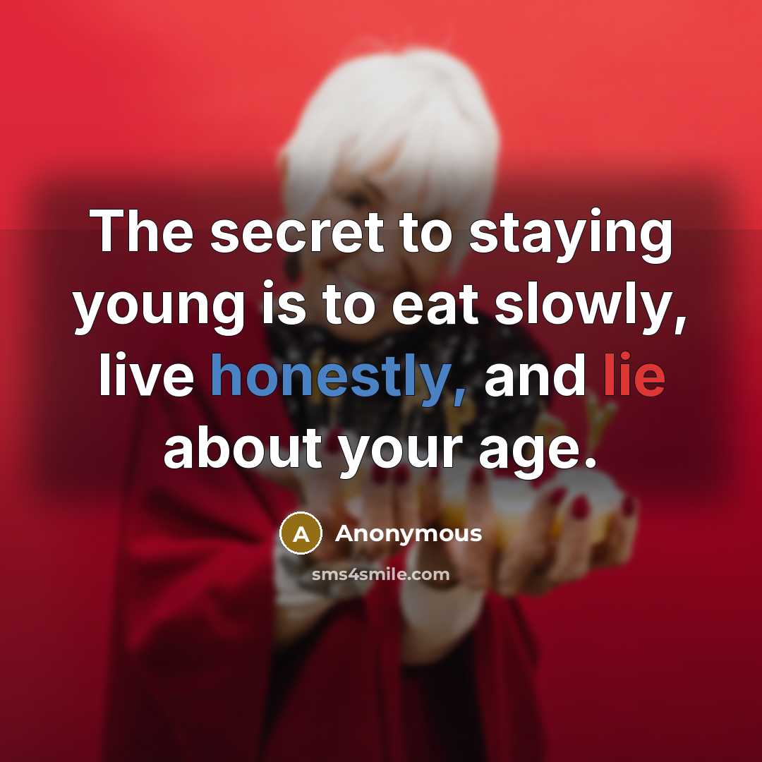 “The secret to staying young is to eat slowly, live honestly, and lie about your age.” quote by Anonymous