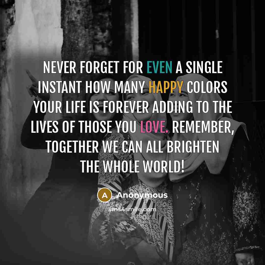 “Never forget for even a single instant how many happy colors your life is forever adding to the lives of those you love. Remember, together we can all brighten the whole world!” quote by Anonymous
