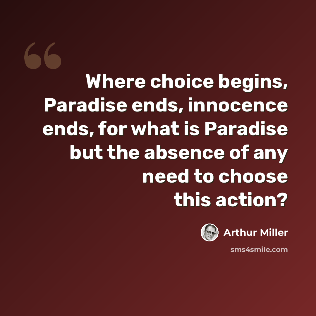 “Where choice begins, Paradise ends, innocence ends, for what is Paradise but the absence of any need to choose this action?” quote by Arthur Miller