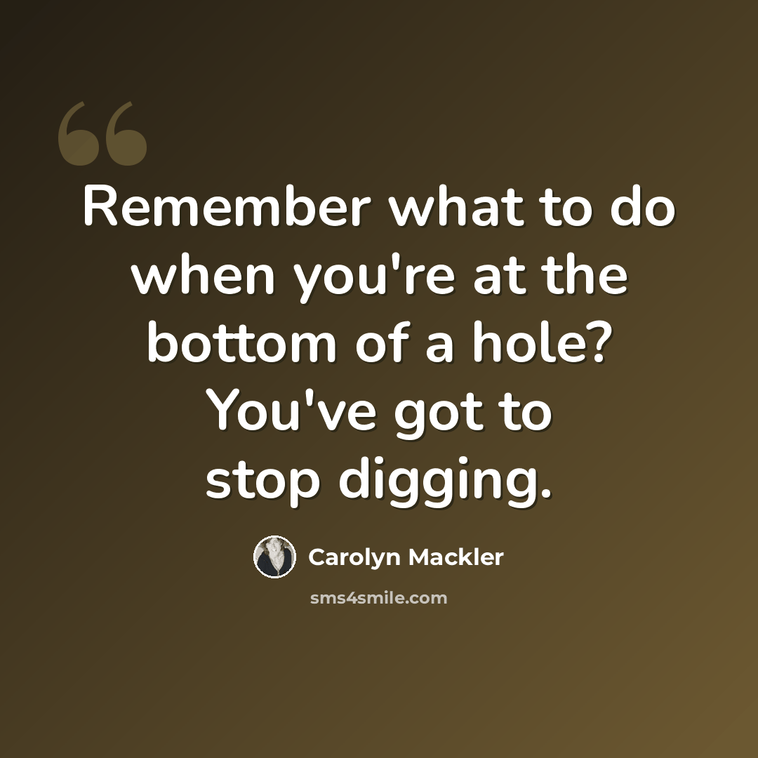 “Remember what to do when you're at the bottom of a hole? You've got to stop digging.” quote by Carolyn Mackler