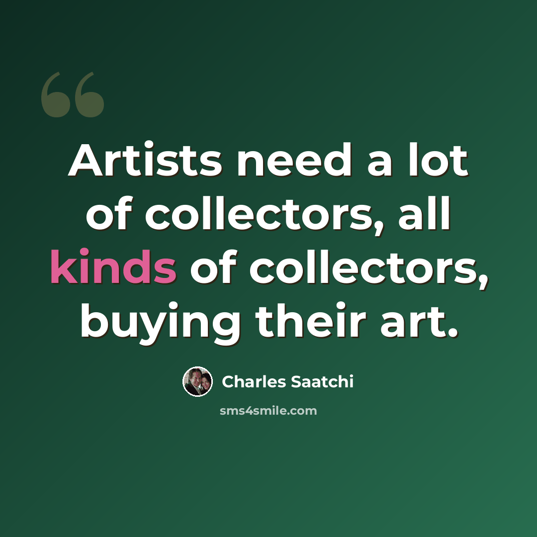 “Artists need a lot of collectors, all kinds of collectors, buying their art.” quote by Charles Saatchi