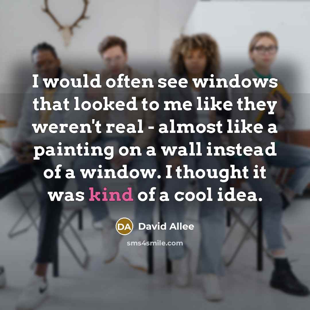“I would often see windows that looked to me like they weren't real - almost like a painting on a wall instead of a window. I thought it was kind of a cool idea.” quote by David Allee
