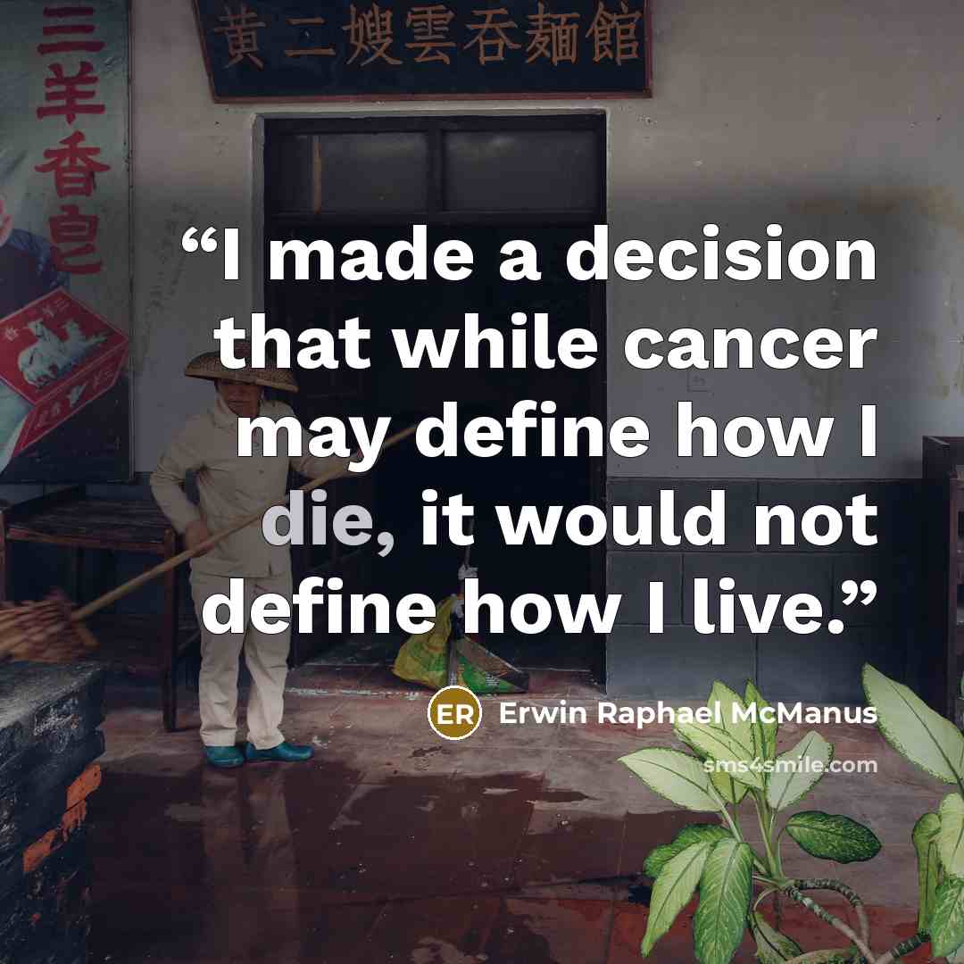 “I made a decision that while cancer may define how I die, it would not define how I live.” quote by Erwin Raphael McManus