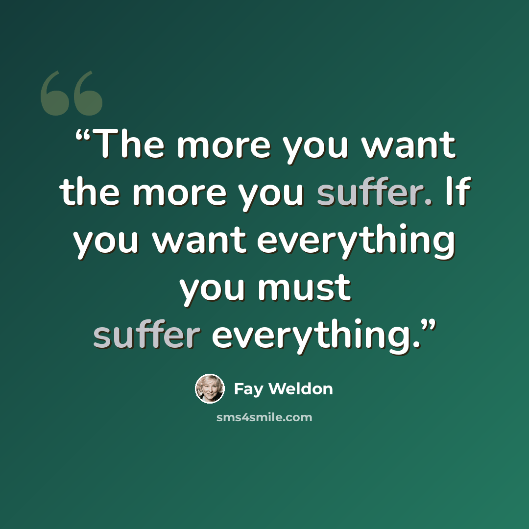 “The more you want the more you suffer. If you want everything you must suffer everything.” quote by Fay Weldon