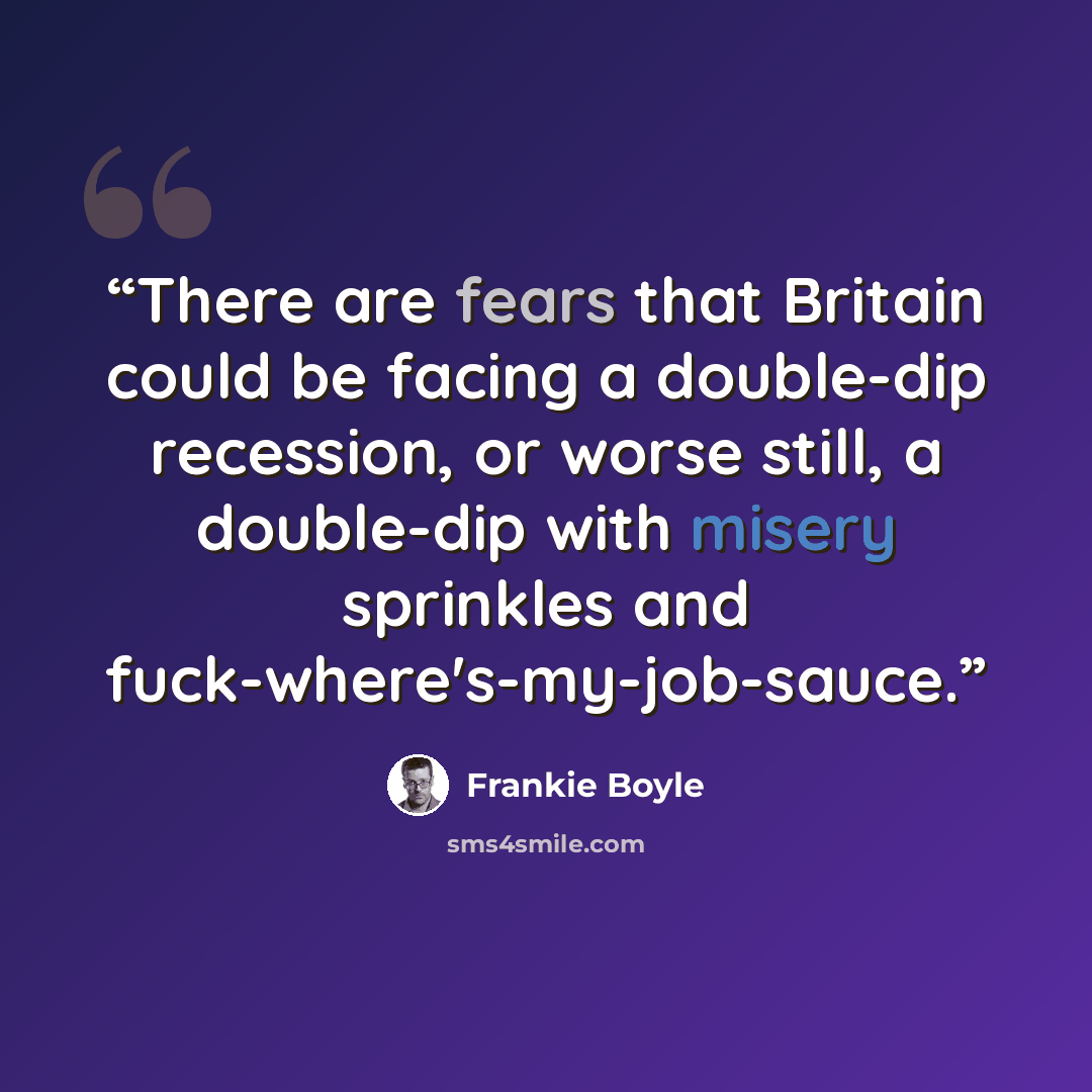 “There are fears that Britain could be facing a double-dip recession, or worse still, a double-dip with misery sprinkles and fuck-where's-my-job-sauce.” quote by Frankie Boyle