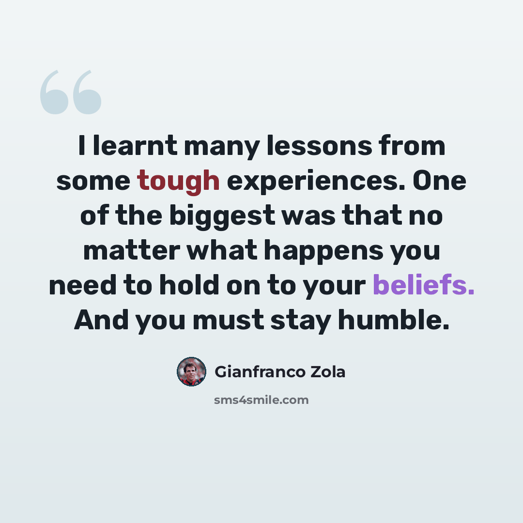 “I learnt many lessons from some tough experiences. One of the biggest was that no matter what happens you need to hold on to your beliefs. And you must stay humble.” quote by Gianfranco Zola
