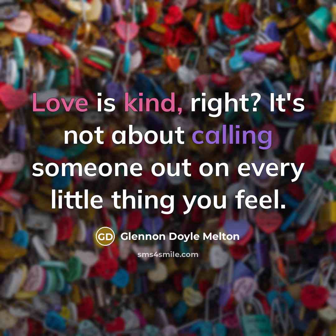 “Love is kind, right? It's not about calling someone out on every little thing you feel.” quote by Glennon Doyle Melton