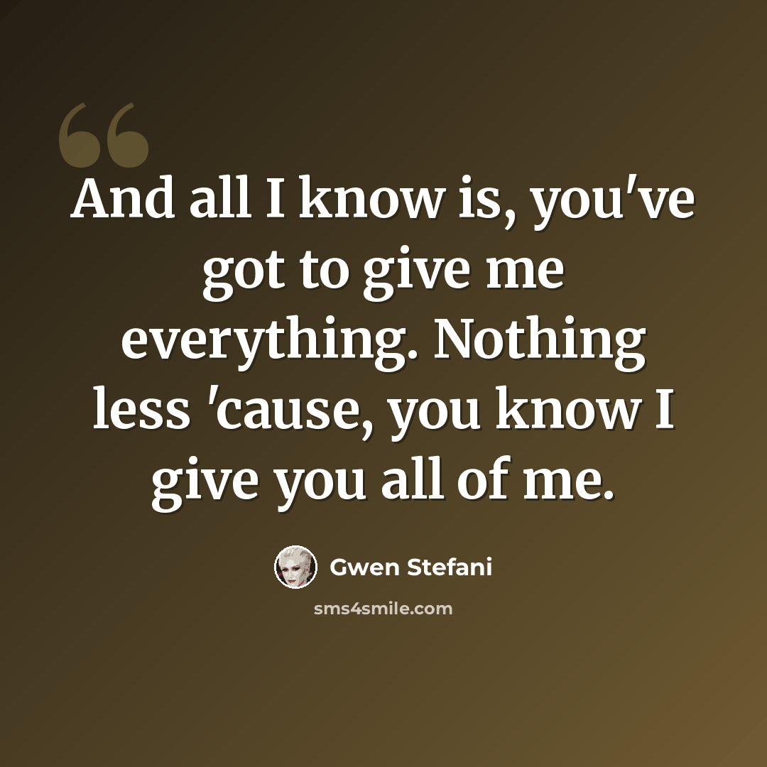 “And all I know is, you've got to give me everything. Nothing less 'cause, you know I give you all of me.” quote by Gwen Stefani