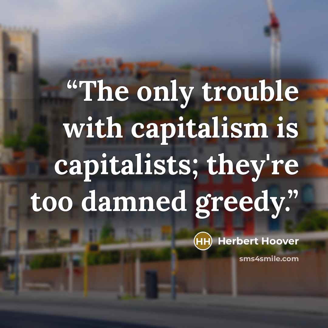 “The only trouble with capitalism is capitalists; they're too damned greedy.” quote by Herbert Hoover