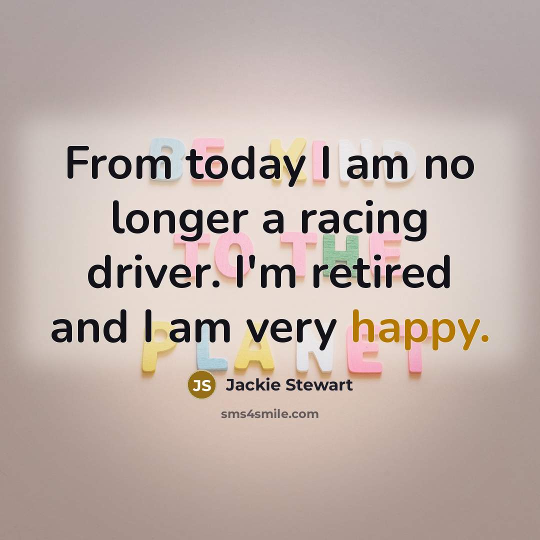 “From today I am no longer a racing driver. I'm retired and I am very happy.” quote by Jackie Stewart