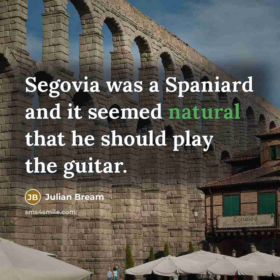 “Segovia was a Spaniard and it seemed natural that he should play the guitar.” quote by Julian Bream