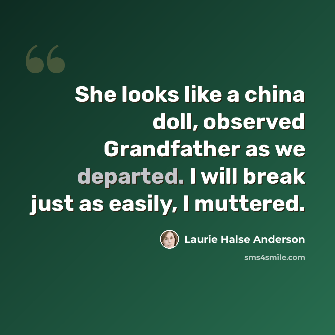 “She looks like a china doll, observed Grandfather as we departed. I will break just as easily, I muttered.” quote by Laurie Halse Anderson