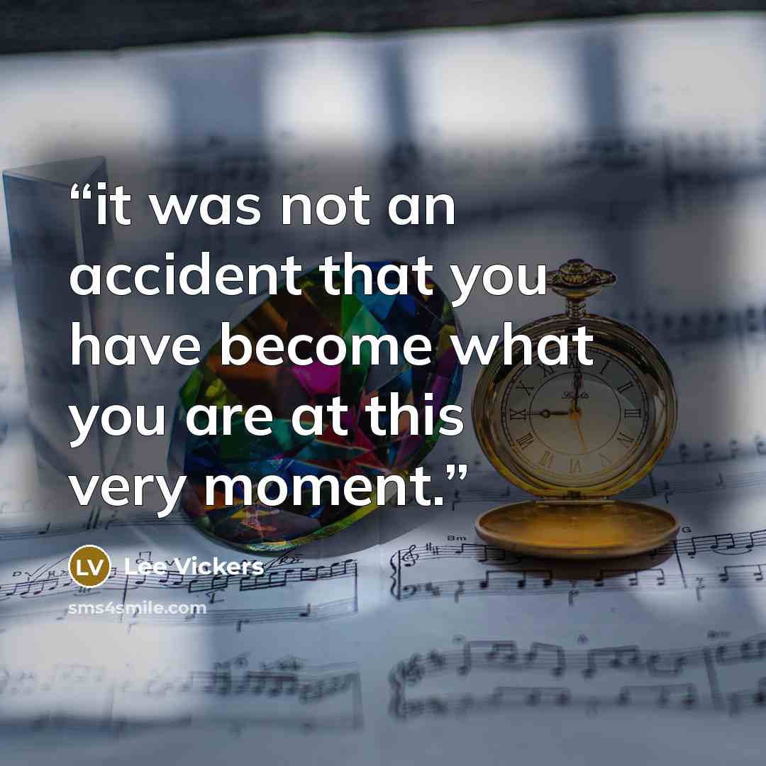 “it was not an accident that you have become what you are at this very moment.” quote by Lee Vickers