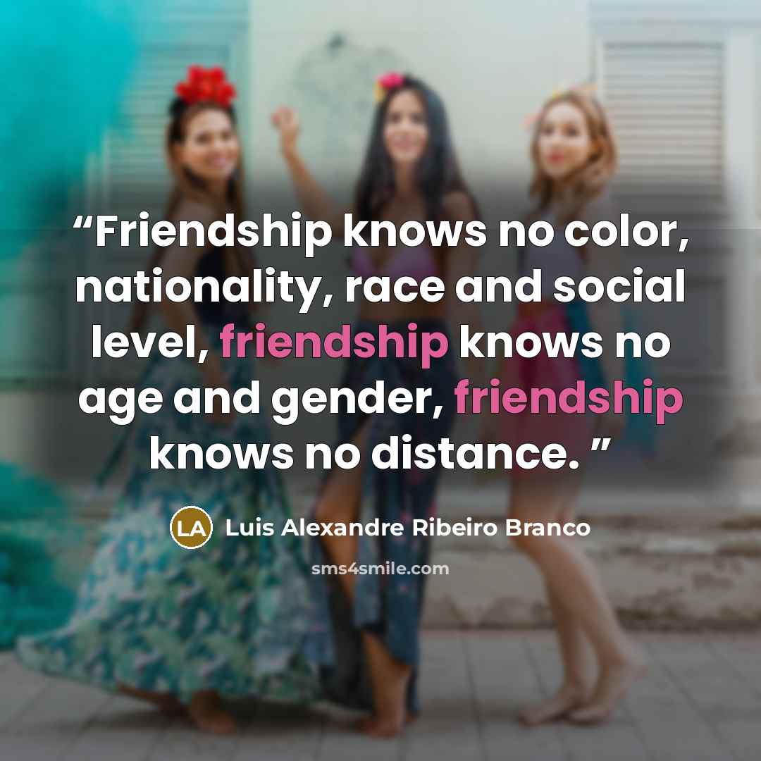 “Friendship knows no color, nationality, race and social level, friendship knows no age and gender, friendship knows no distance.” quote by Luis Alexandre Ribeiro Branco