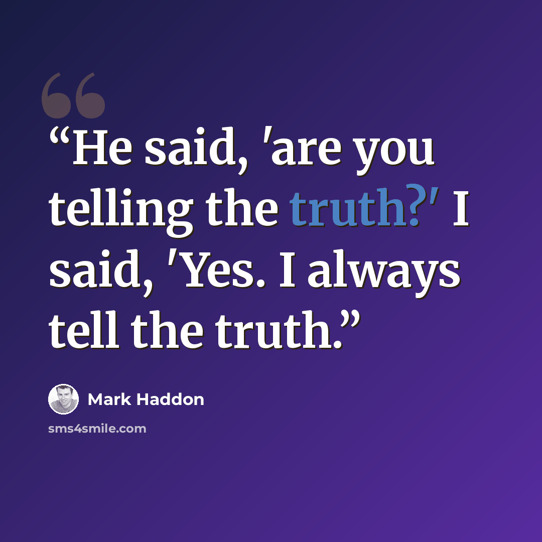 “He said, 'are you telling the truth?' I said, 'Yes. I always tell the truth.” quote by Mark Haddon