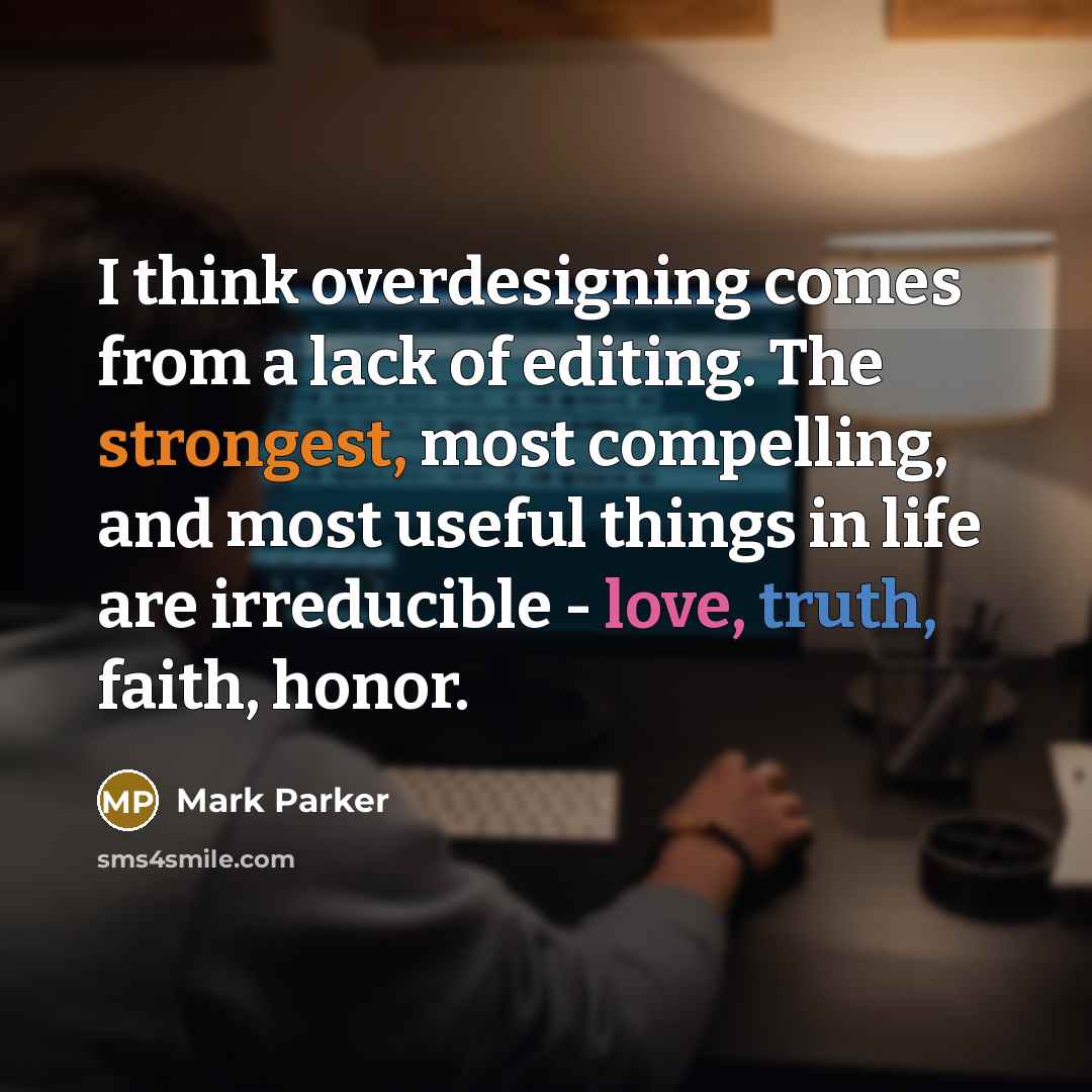 “I think overdesigning comes from a lack of editing. The strongest, most compelling, and most useful things in life are irreducible - love, truth, faith, honor.” quote by Mark Parker