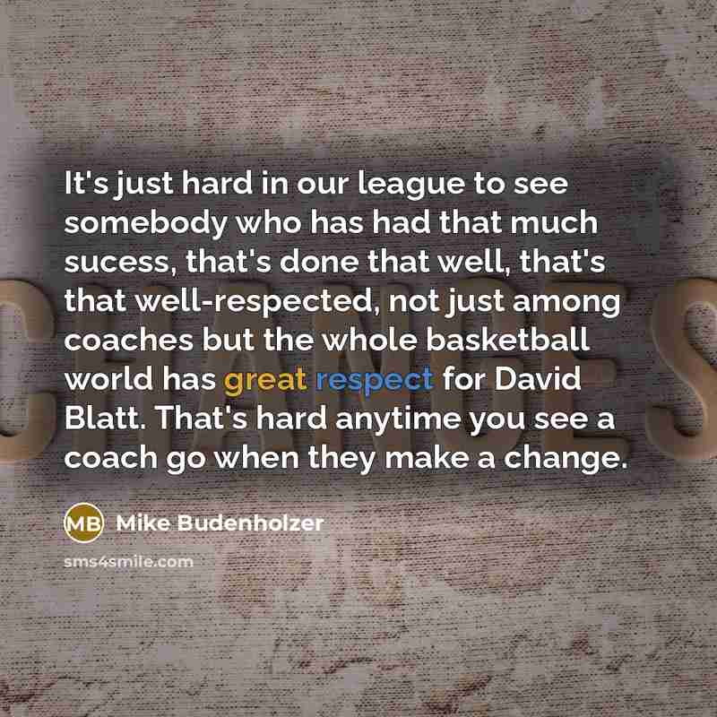 “It's just hard in our league to see somebody who has had that much sucess, that's done that well, that's that well-respected, not just among coaches but the whole basketball world has great respect for David Blatt. That's hard anytime you see a coach go when they make a change.” quote by Mike Budenholzer
