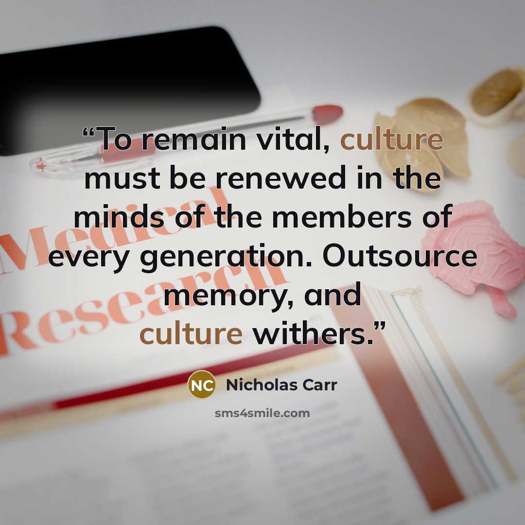 “To remain vital, culture must be renewed in the minds of the members of every generation. Outsource memory, and culture withers.” quote by Nicholas Carr