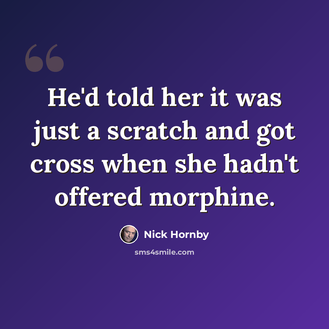 “He'd told her it was just a scratch and got cross when she hadn't offered morphine.” quote by Nick Hornby