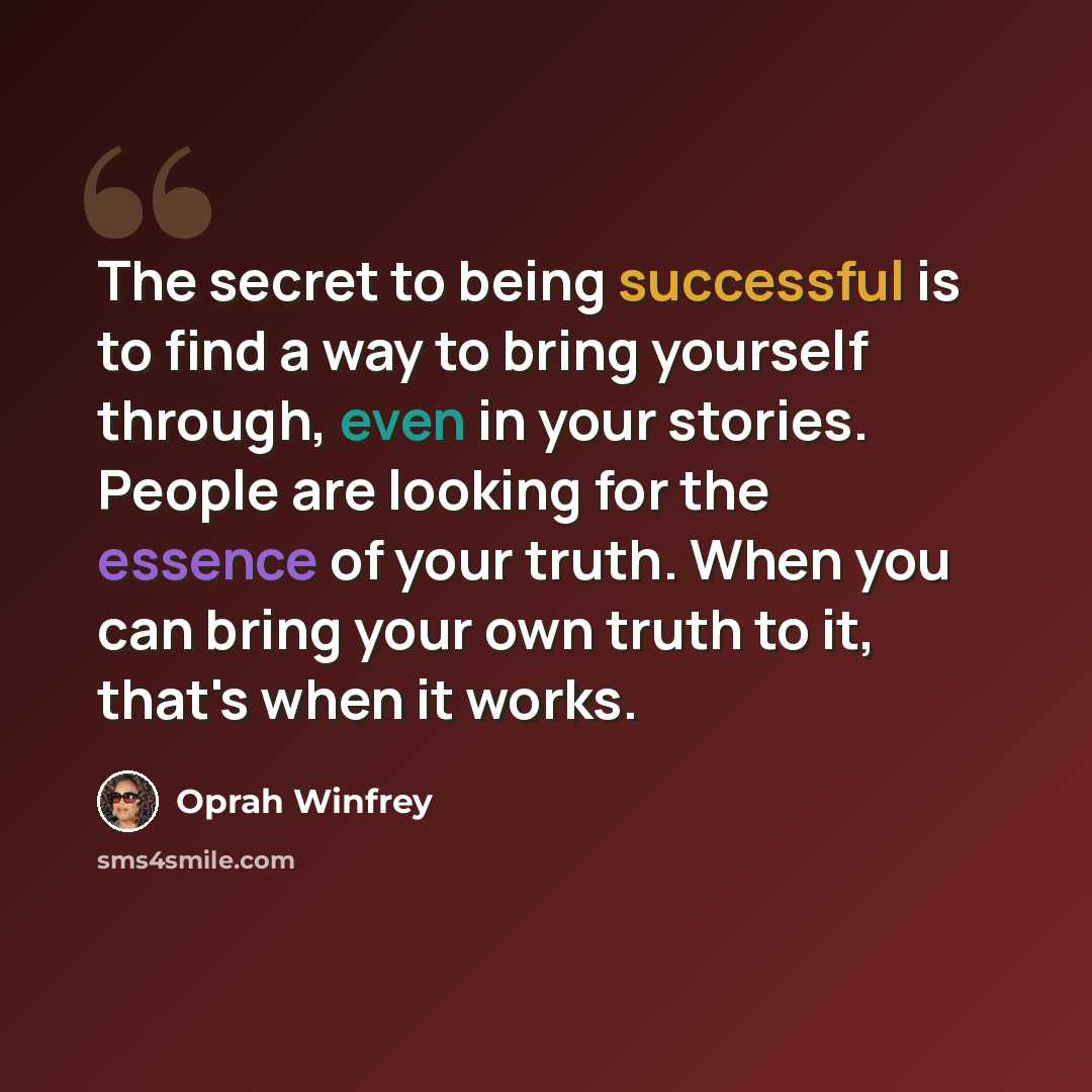 “The secret to being successful is to find a way to bring yourself through, even in your stories. People are looking for the essence of your truth. When you can bring your own truth to it, that's when it works.” quote by Oprah Winfrey