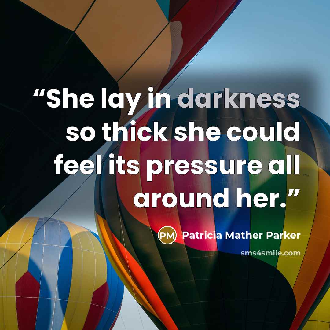 “She lay in darkness so thick she could feel its pressure all around her.” quote by Patricia Mather Parker