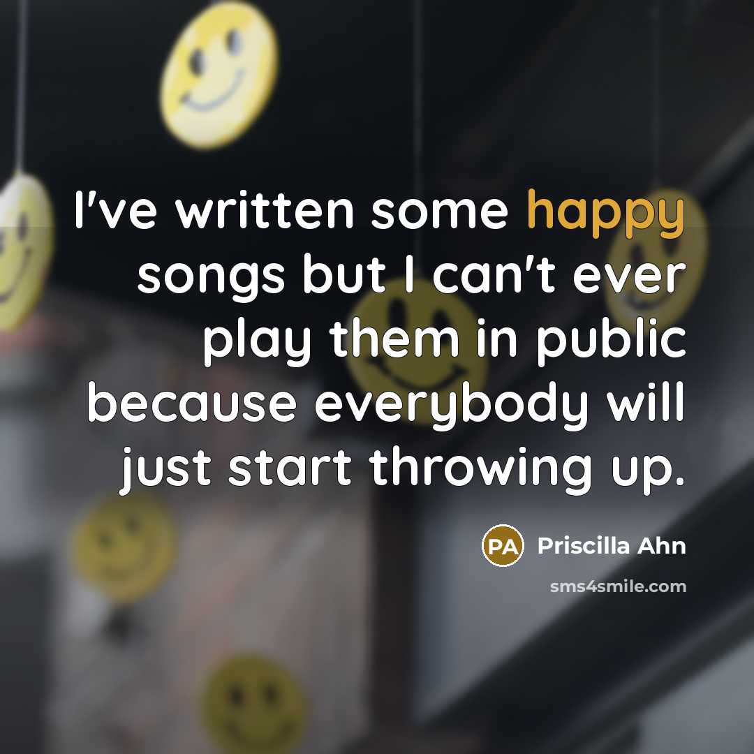 “I've written some happy songs but I can't ever play them in public because everybody will just start throwing up.” quote by Priscilla Ahn