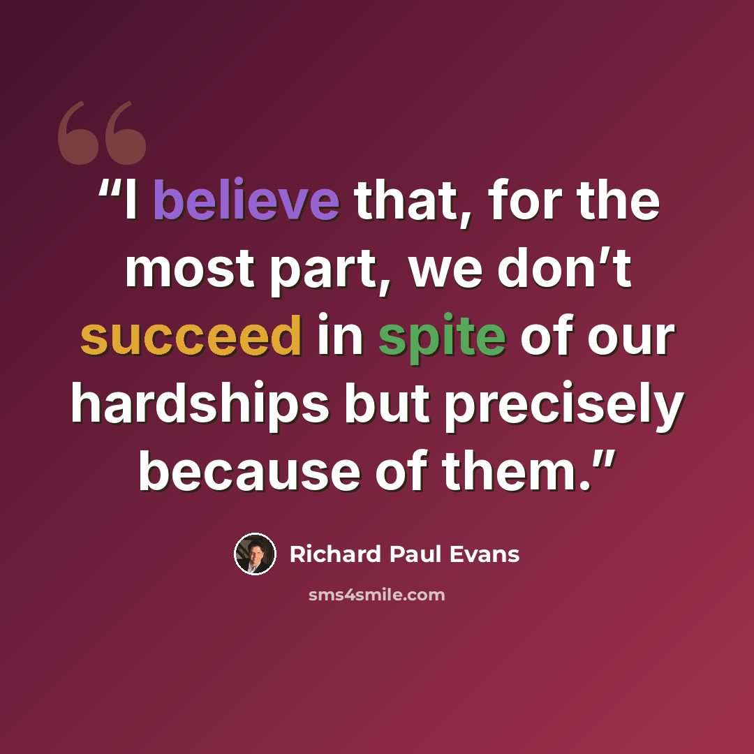 “I believe that, for the most part, we don’t succeed in spite of our hardships but precisely because of them.” quote by Richard Paul Evans