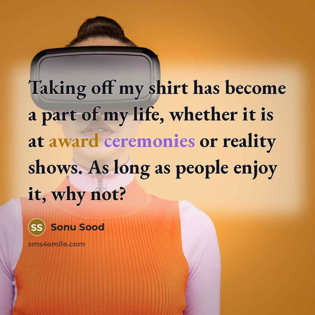 “Taking off my shirt has become a part of my life, whether it is at award ceremonies or reality shows. As long as people enjoy it, why not?” quote by Sonu Sood