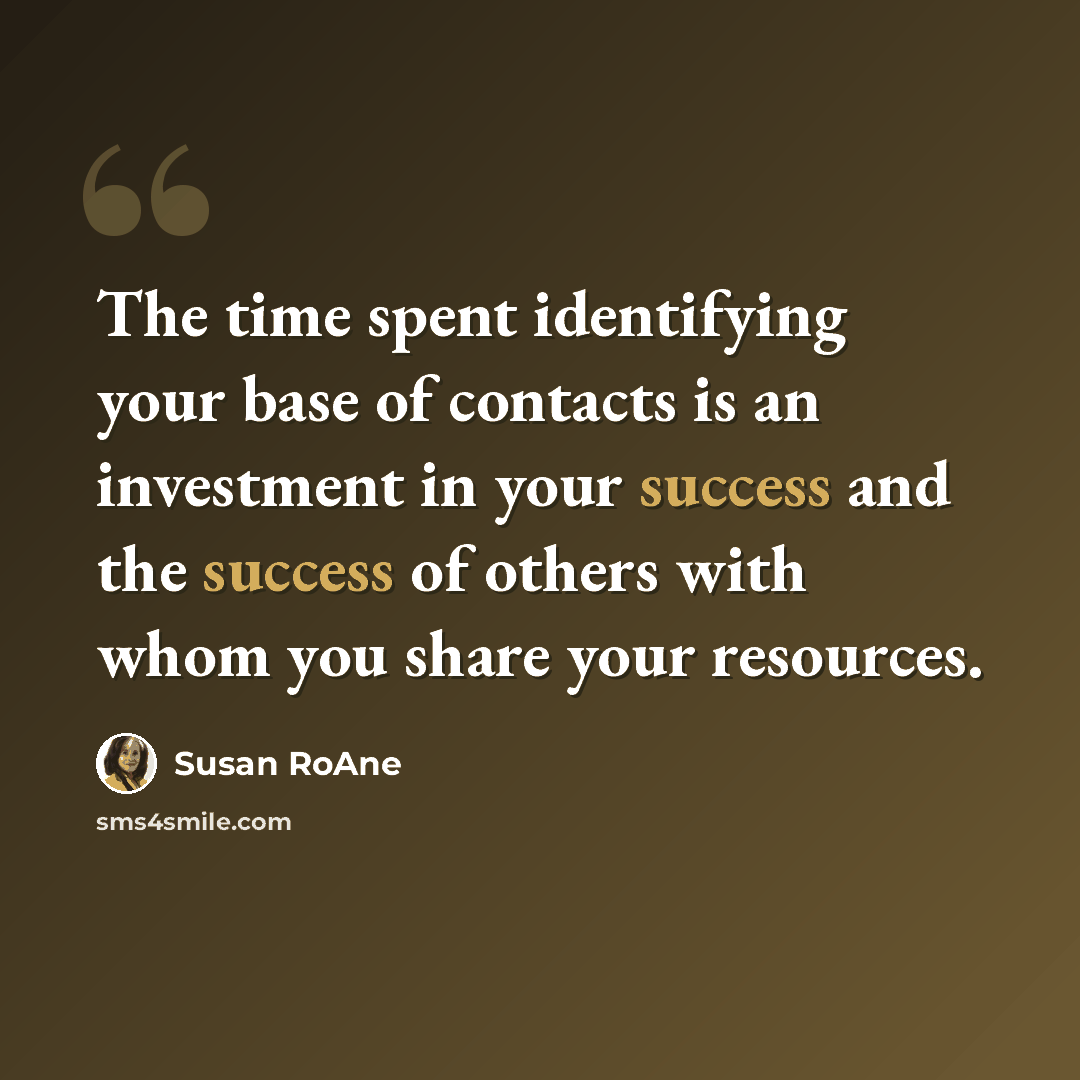 “The time spent identifying your base of contacts is an investment in your success and the success of others with whom you share your resources.” quote by Susan RoAne