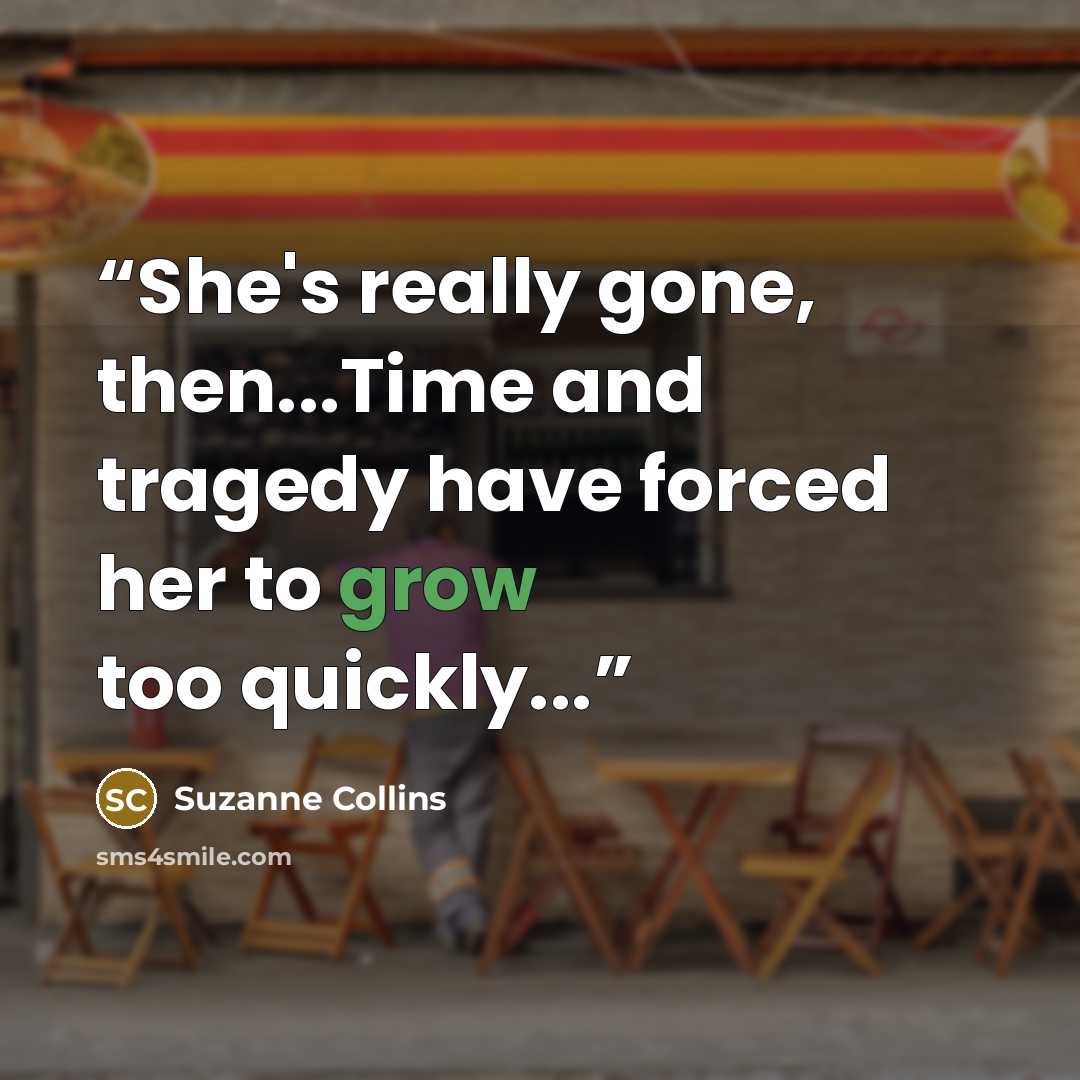 “She's really gone, then...Time and tragedy have forced her to grow too quickly...” quote by Suzanne Collins