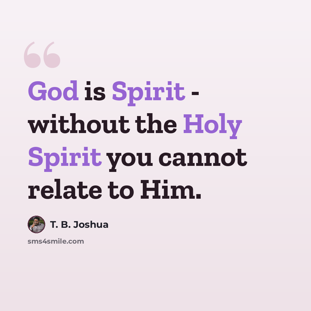 “God is Spirit - without the Holy Spirit you cannot relate to Him.” quote by T. B. Joshua