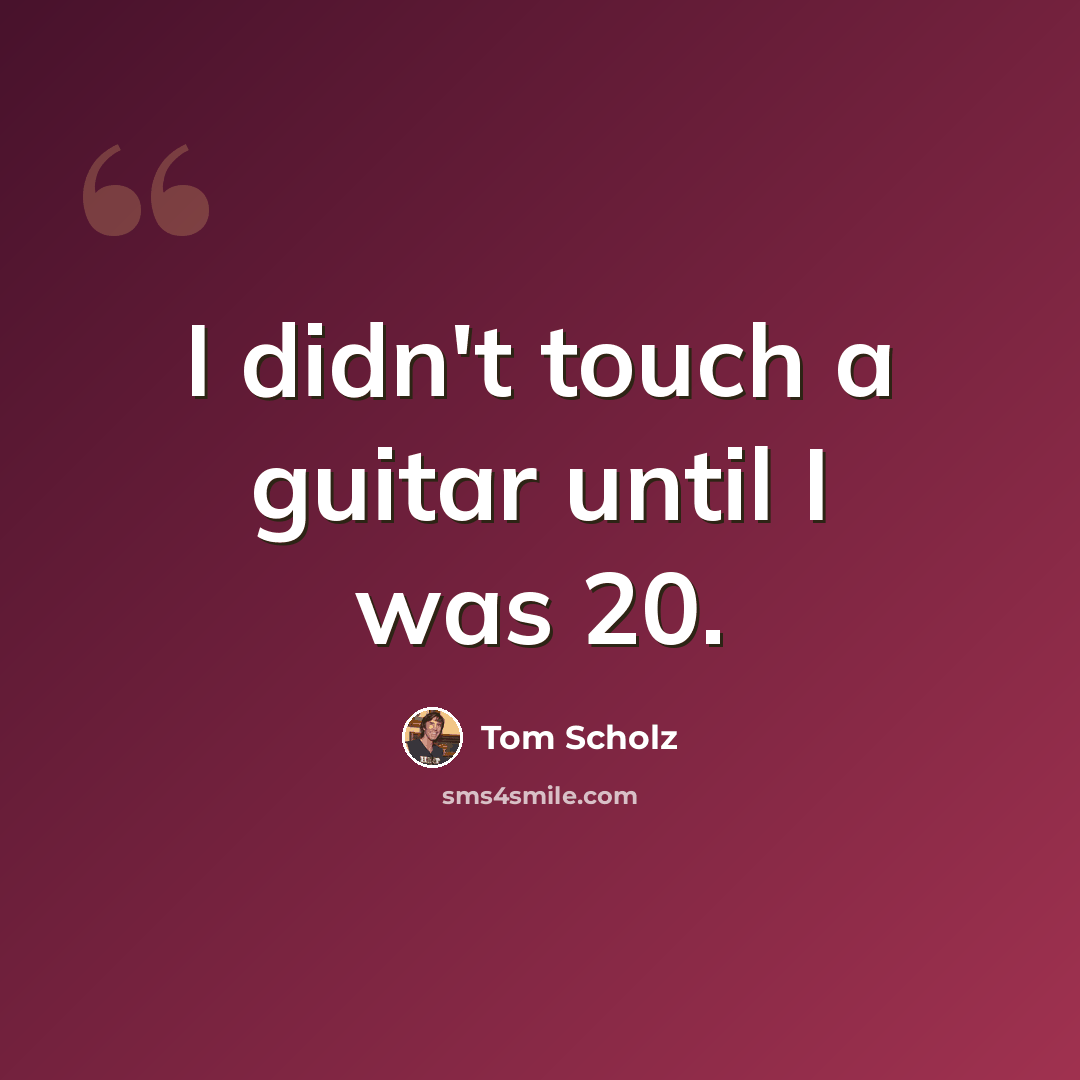 “I didn't touch a guitar until I was 20.” quote by Tom Scholz