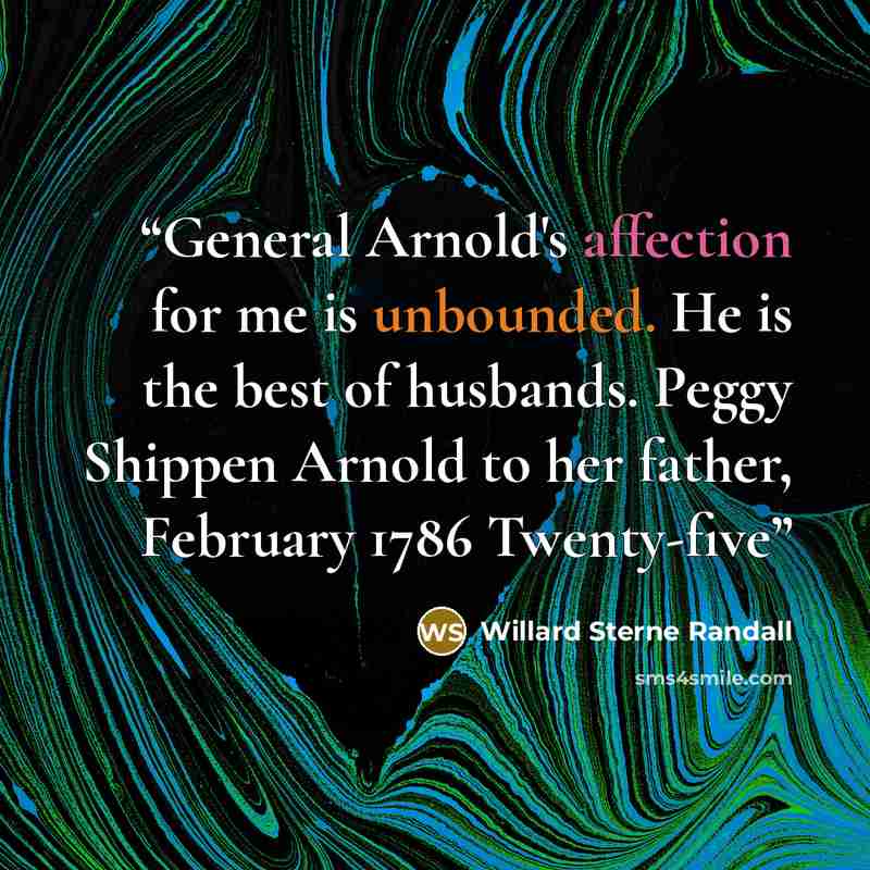 “General Arnold's affection for me is unbounded. He is the best of husbands. Peggy Shippen Arnold to her father, February 1786 Twenty-five” quote by Willard Sterne Randall
