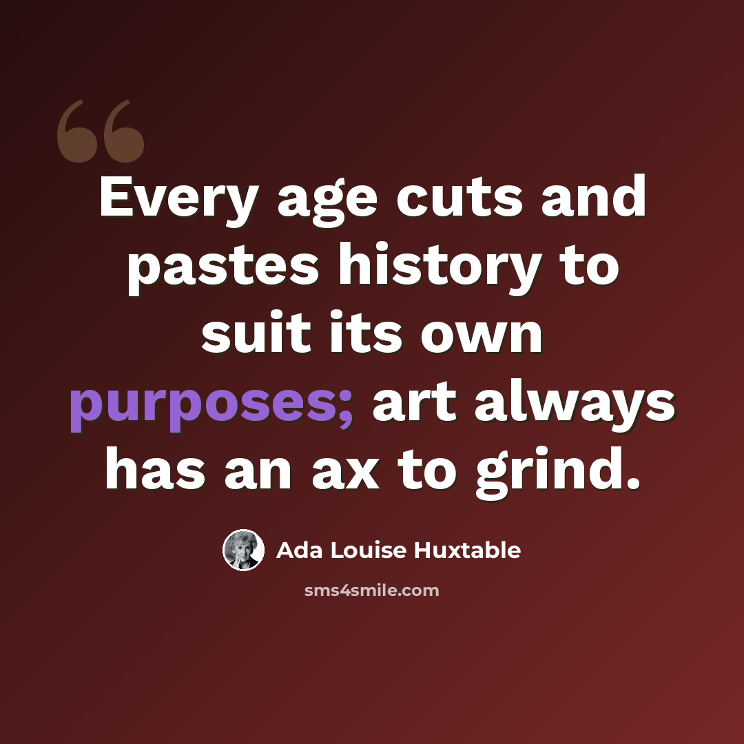 “Every age cuts and pastes history to suit its own purposes; art always has an ax to grind.” quote by Ada Louise Huxtable
