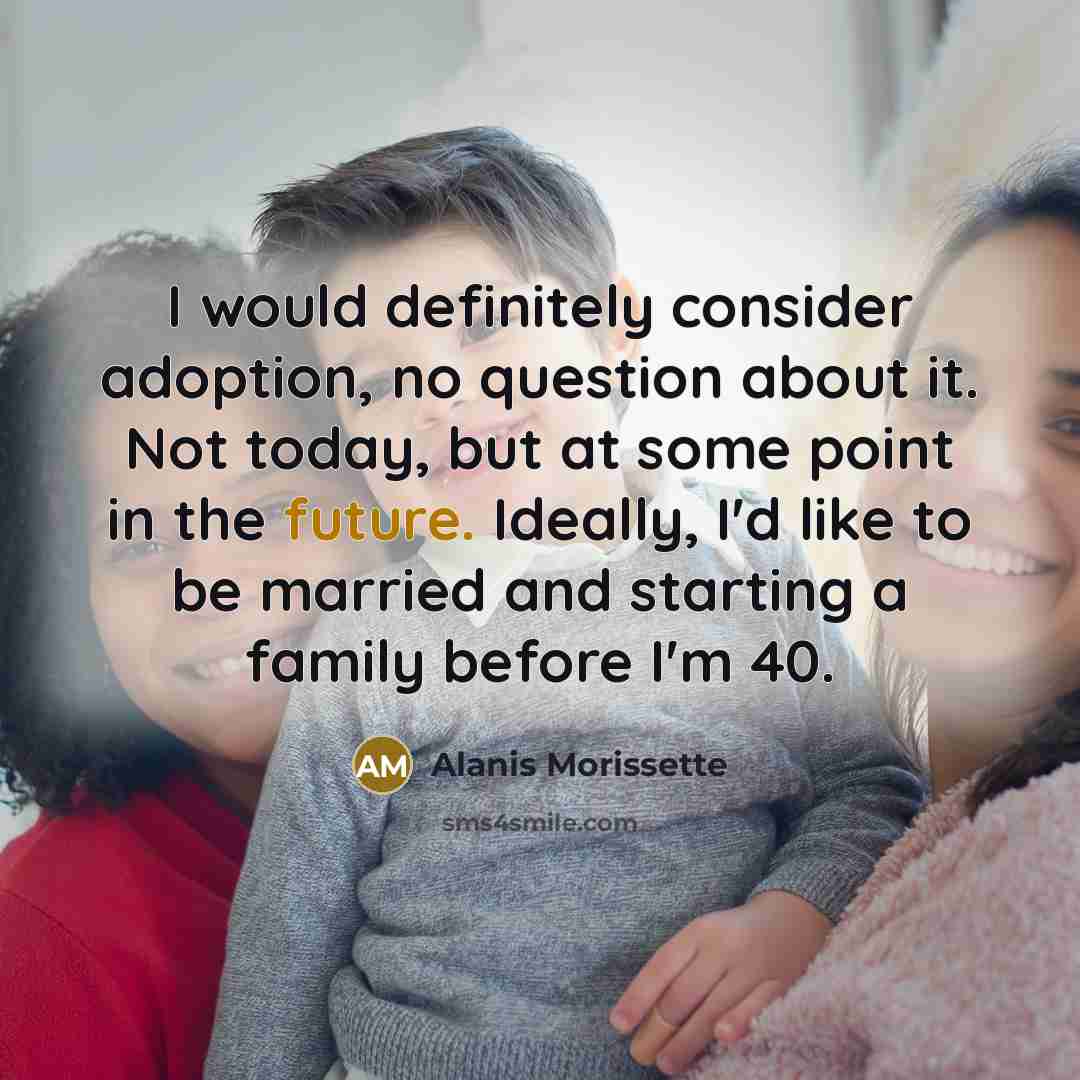 “I would definitely consider adoption, no question about it. Not today, but at some point in the future. Ideally, I'd like to be married and starting a family before I'm 40.” quote by Alanis Morissette