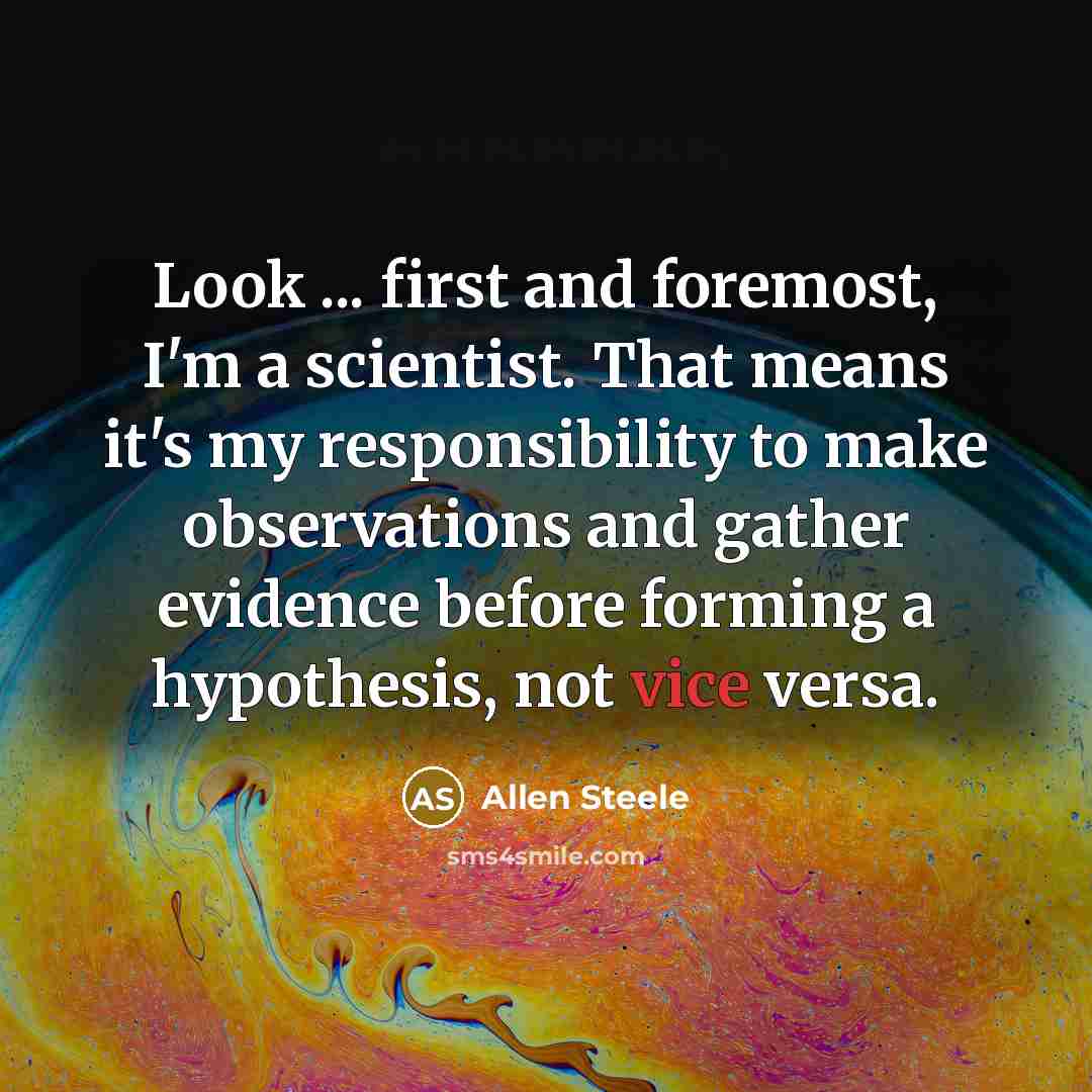 “Look ... first and foremost, I'm a scientist. That means it's my responsibility to make observations and gather evidence before forming a hypothesis, not vice versa.” quote by Allen Steele