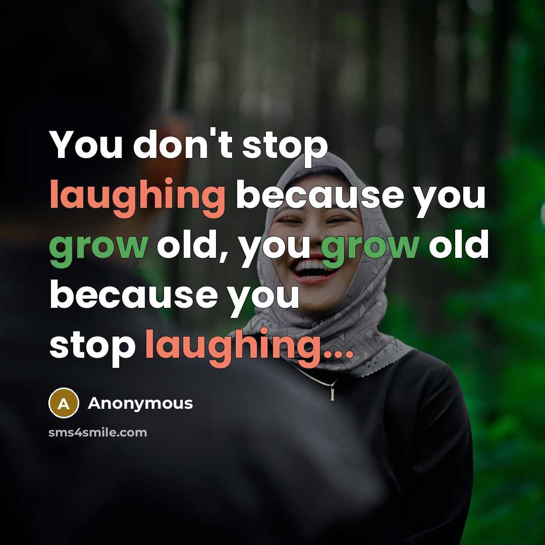“You don't stop laughing because you grow old, you grow old because you stop laughing...” quote by Anonymous