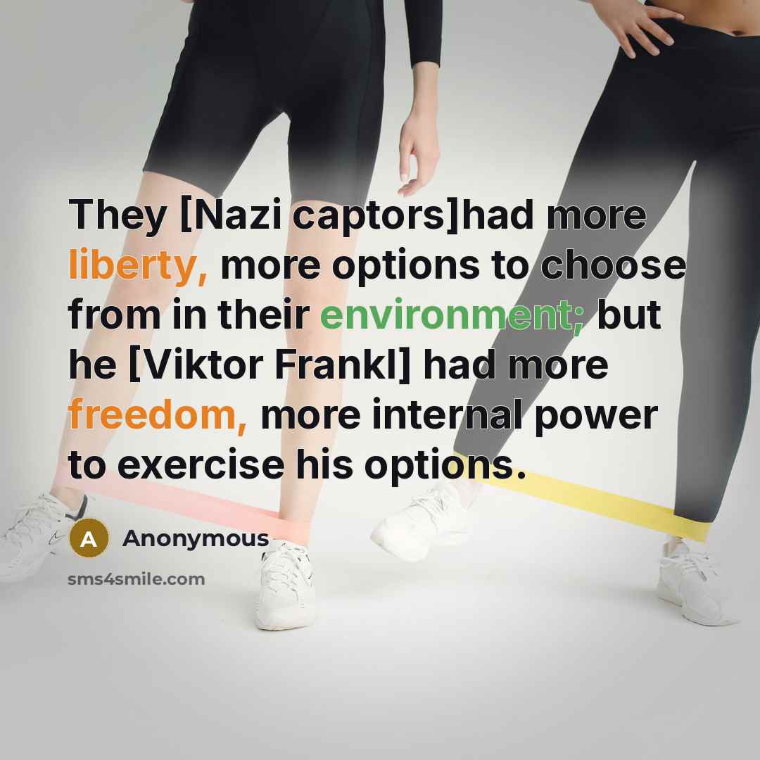 “They [Nazi captors]had more liberty, more options to choose from in their environment; but he [Viktor Frankl] had more freedom, more internal power to exercise his options.” quote by Anonymous