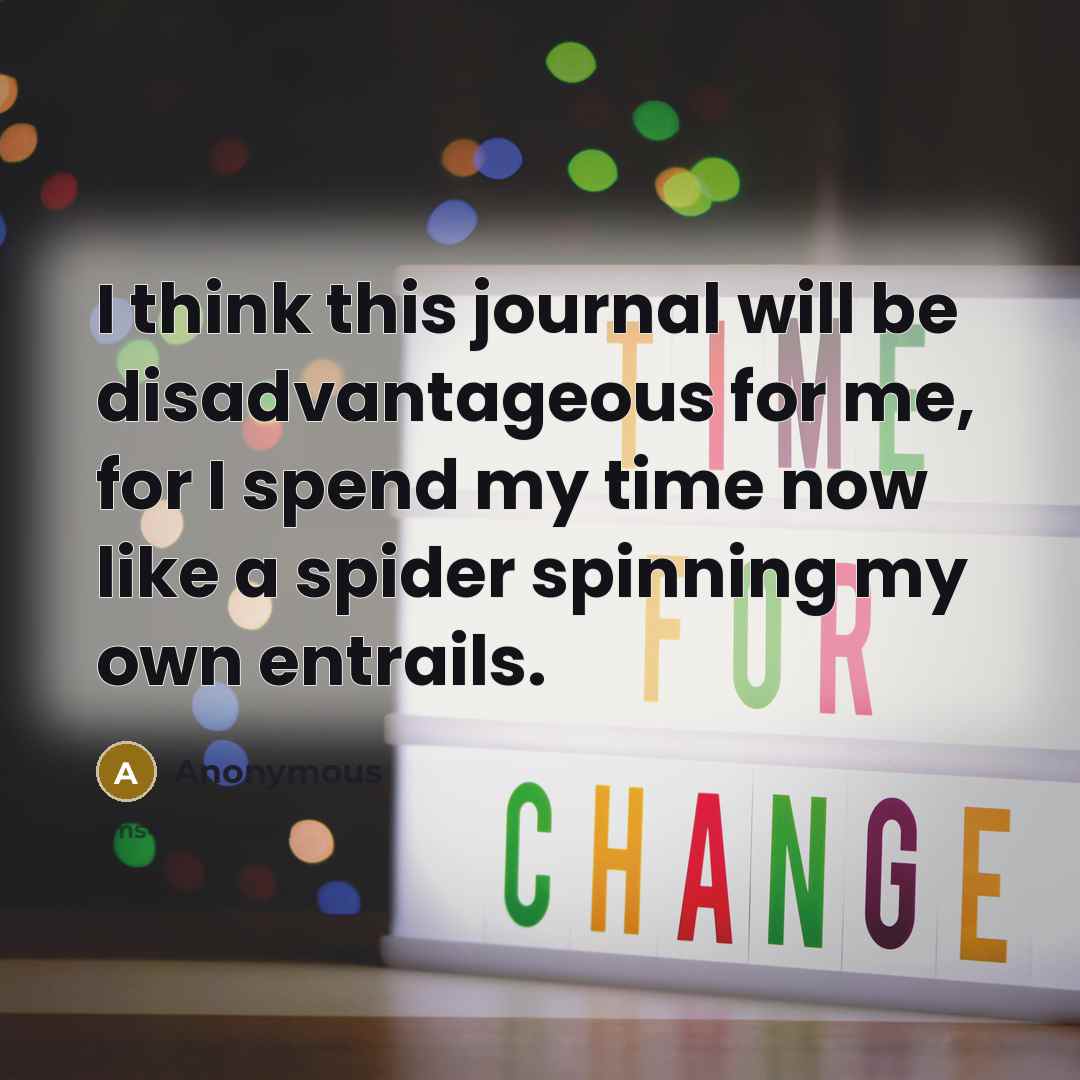 “I think this journal will be disadvantageous for me, for I spend my time now like a spider spinning my own entrails.” quote by Anonymous