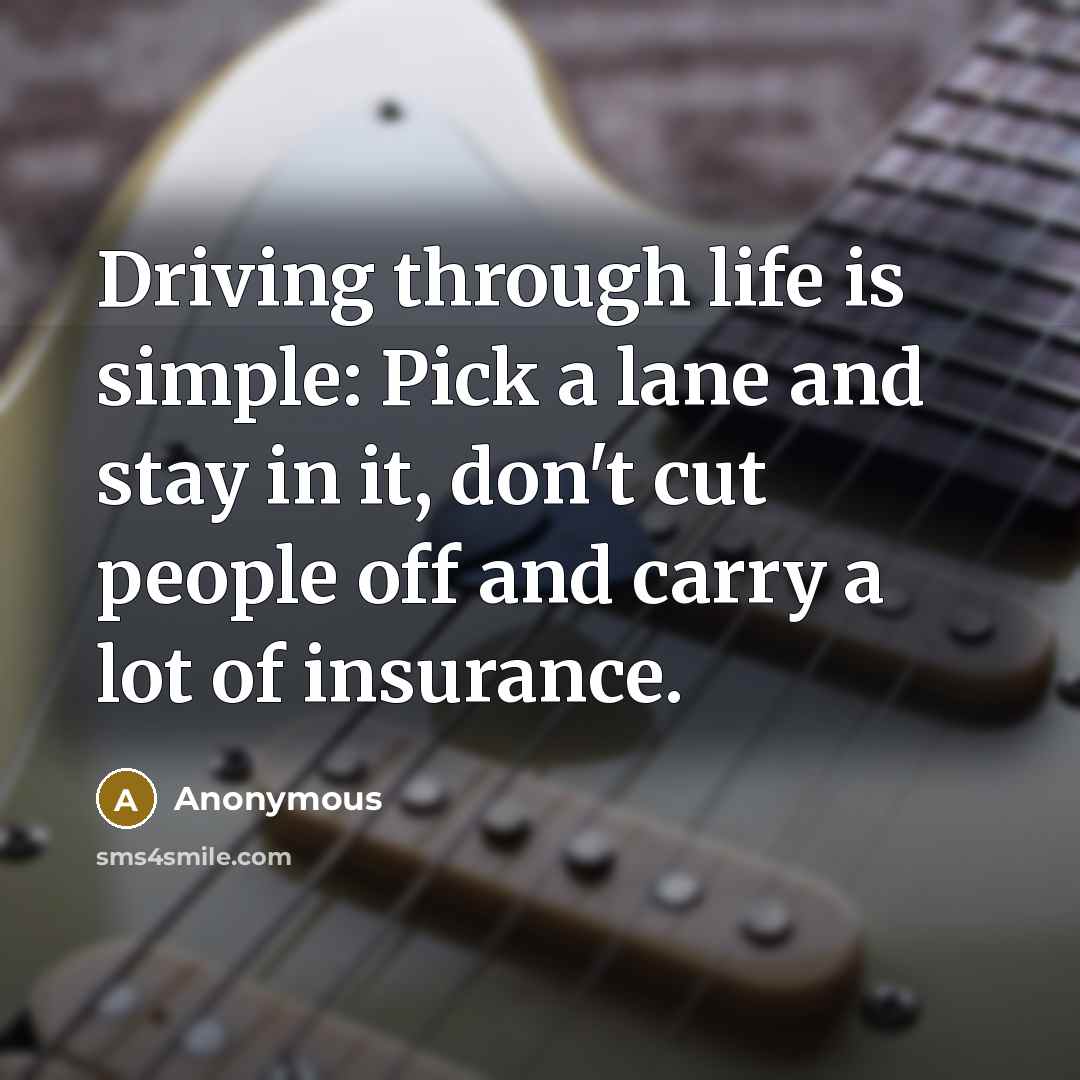 “Driving through life is simple: Pick a lane and stay in it, don't cut people off and carry a lot of insurance.” quote by Anonymous