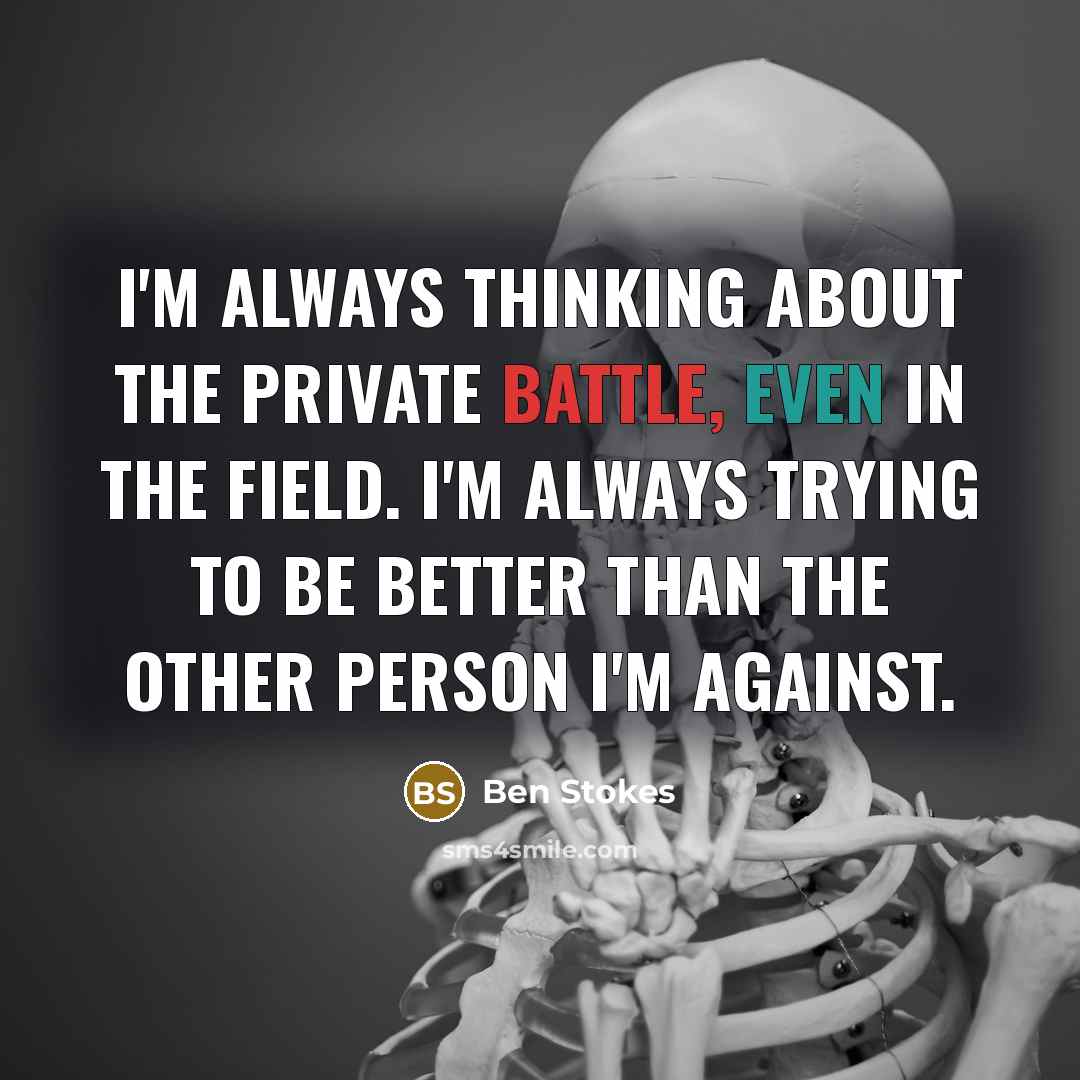 “I'm always thinking about the private battle, even in the field. I'm always trying to be better than the other person I'm against.” quote by Ben Stokes