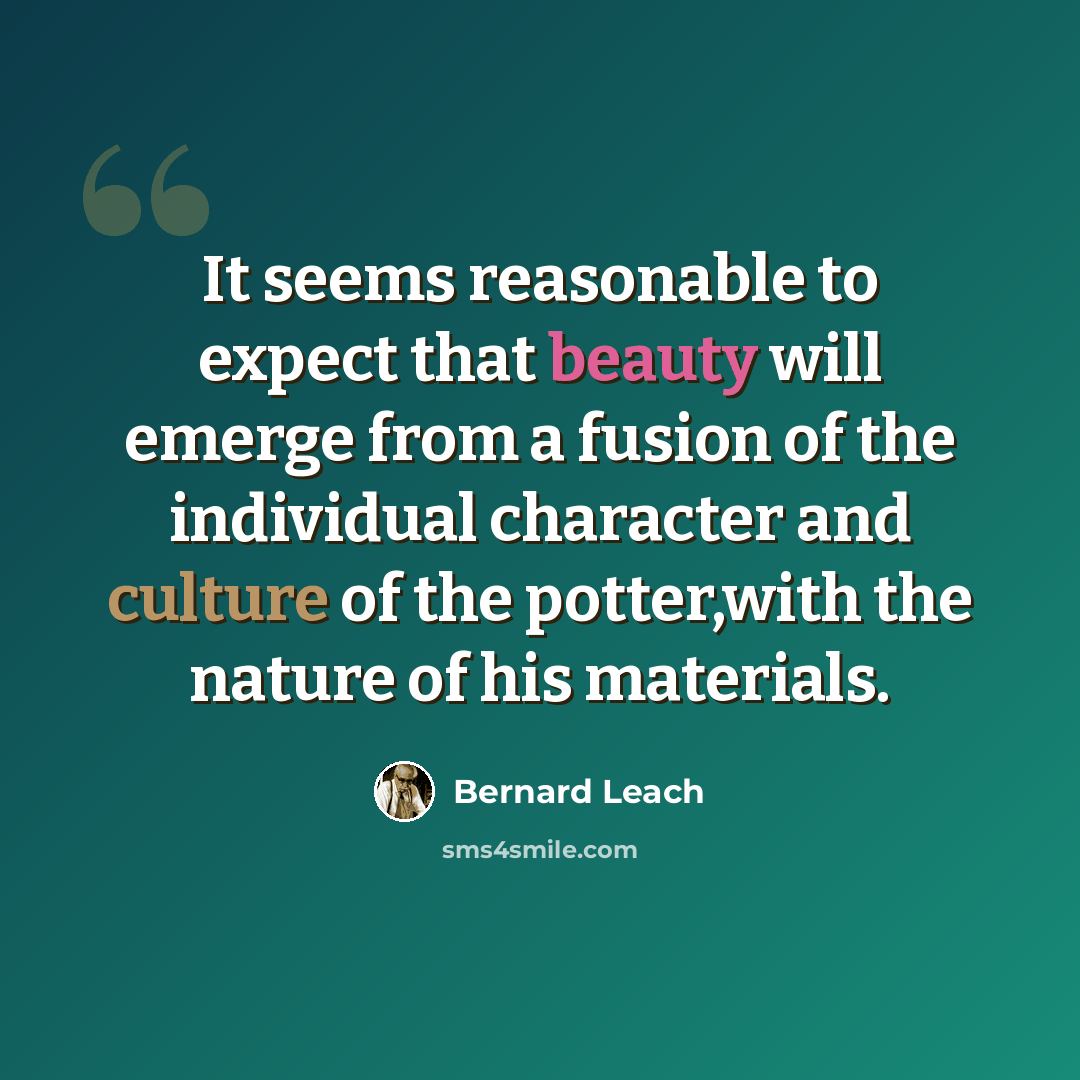“It seems reasonable to expect that beauty will emerge from a fusion of the individual character and culture of the potter,with the nature of his materials.” quote by Bernard Leach