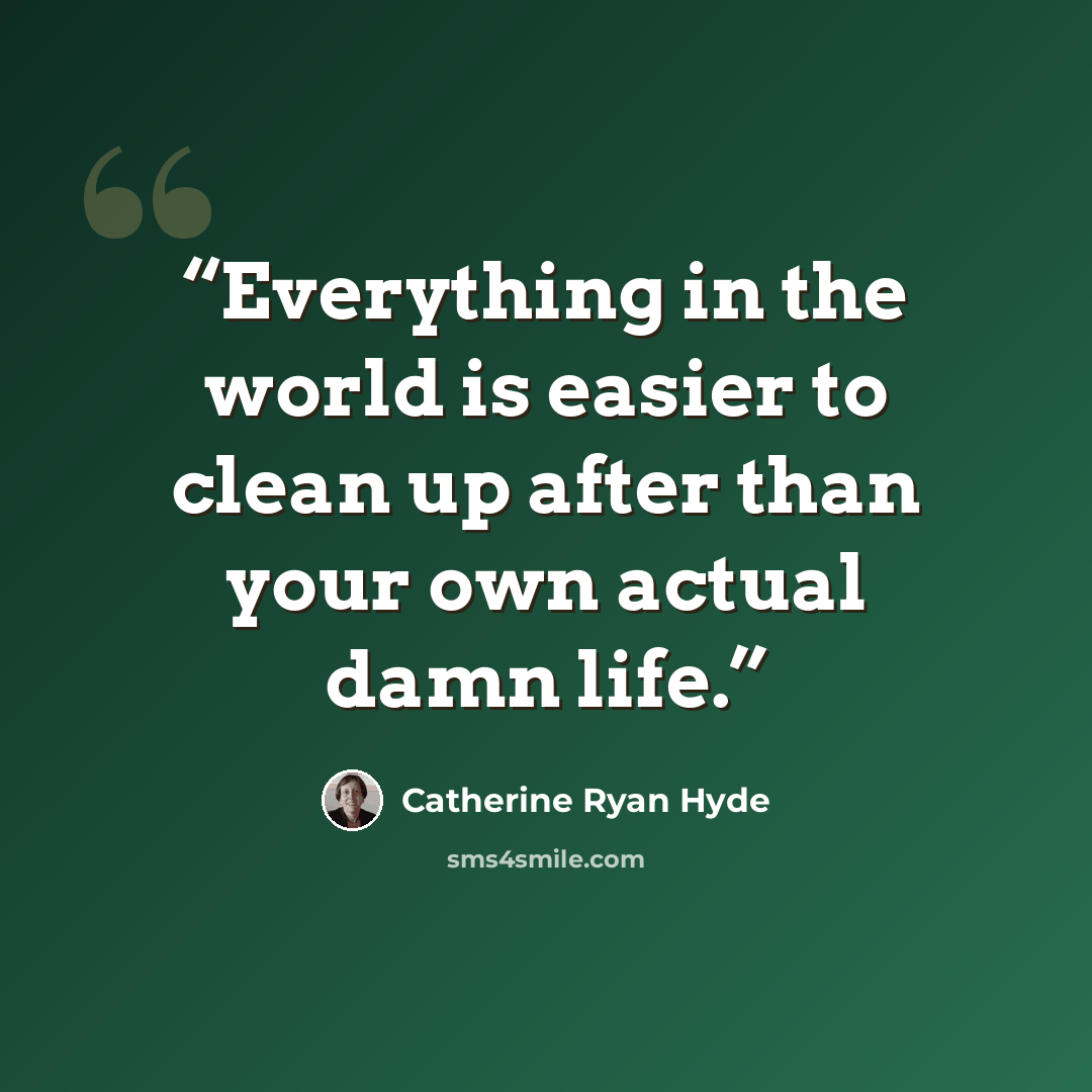 “Everything in the world is easier to clean up after than your own actual damn life.” quote by Catherine Ryan Hyde