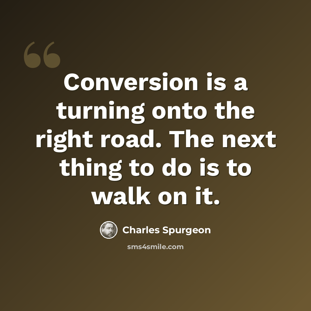 “Conversion is a turning onto the right road. The next thing to do is to walk on it.” quote by Charles Spurgeon