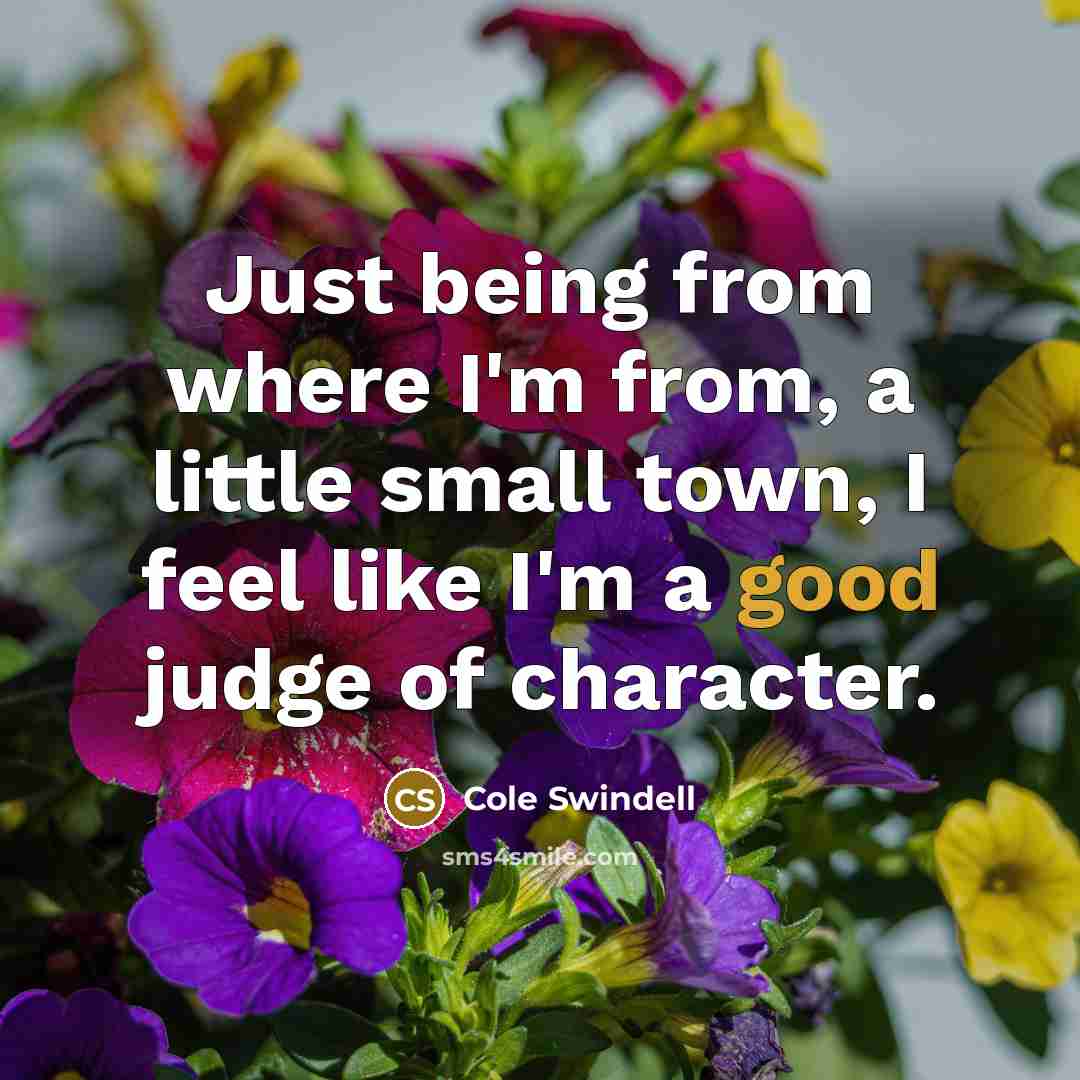 “Just being from where I'm from, a little small town, I feel like I'm a good judge of character.” quote by Cole Swindell