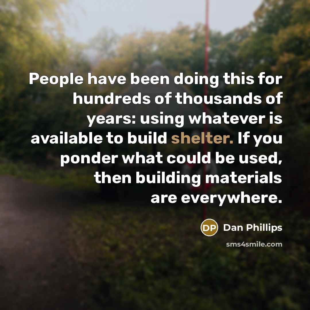 “People have been doing this for hundreds of thousands of years: using whatever is available to build shelter. If you ponder what could be used, then building materials are everywhere.” quote by Dan Phillips