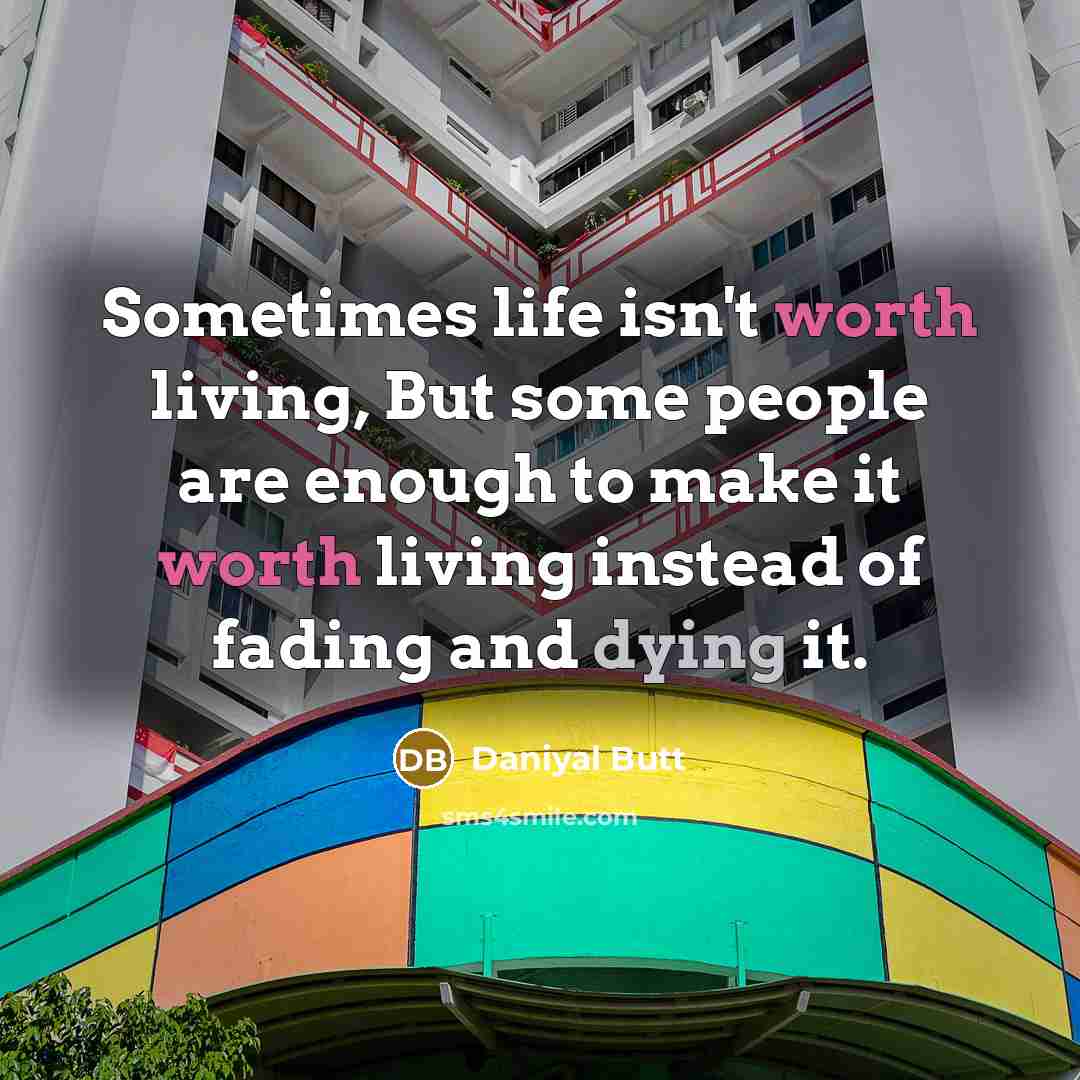 “Sometimes life isn't worth living, But some people are enough to make it worth living instead of fading and dying it.” quote by Daniyal Butt