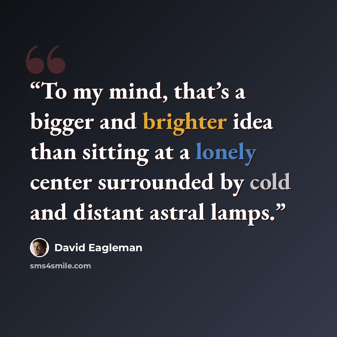 “To my mind, that’s a bigger and brighter idea than sitting at a lonely center surrounded by cold and distant astral lamps.” quote by David Eagleman