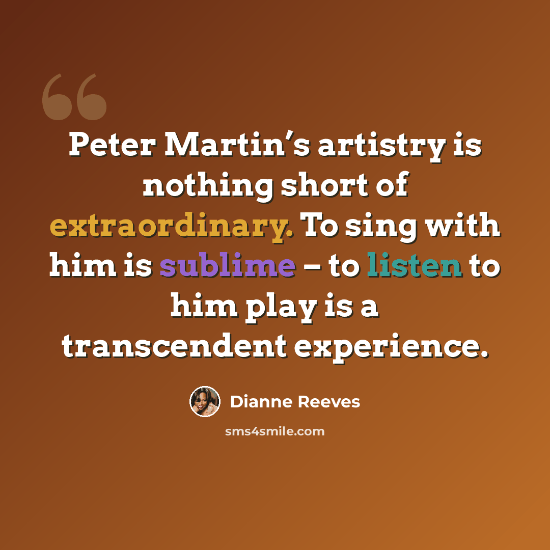 “Peter Martin’s artistry is nothing short of extraordinary. To sing with him is sublime – to listen to him play is a transcendent experience.” quote by Dianne Reeves